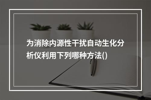 为消除内源性干扰自动生化分析仪利用下列哪种方法()