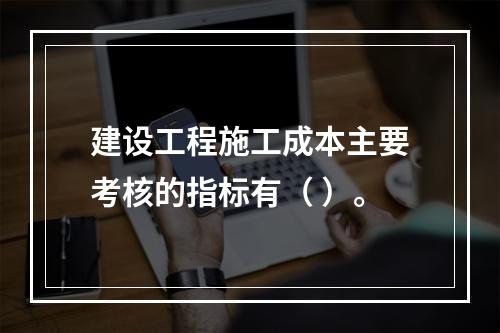 建设工程施工成本主要考核的指标有（ ）。