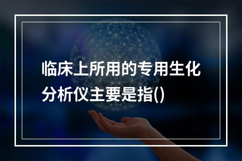 临床上所用的专用生化分析仪主要是指()