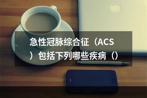 急性冠脉综合征（ACS）包括下列哪些疾病（）