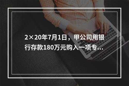 2×20年7月1日，甲公司用银行存款180万元购入一项专利权