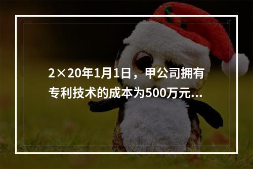 2×20年1月1日，甲公司拥有专利技术的成本为500万元，已