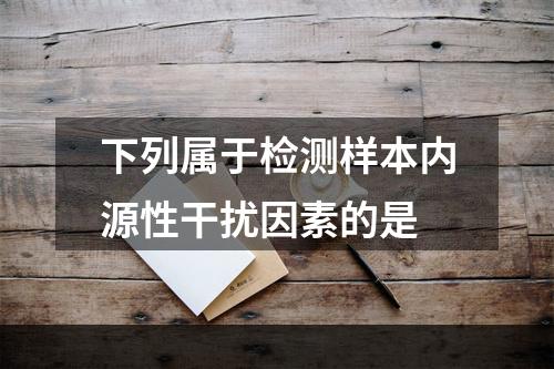 下列属于检测样本内源性干扰因素的是