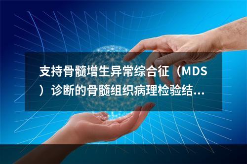 支持骨髓增生异常综合征（MDS）诊断的骨髓组织病理检验结果为