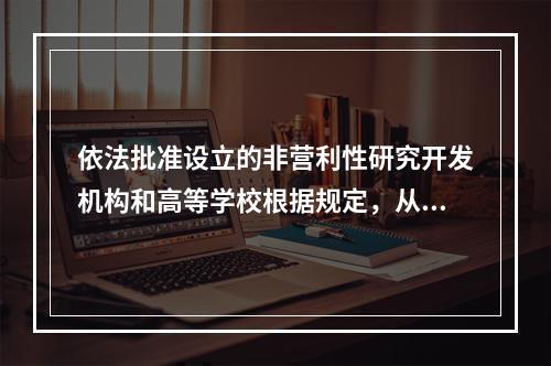 依法批准设立的非营利性研究开发机构和高等学校根据规定，从职务