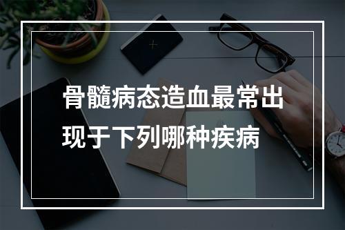 骨髓病态造血最常出现于下列哪种疾病