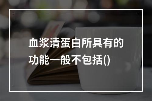 血浆清蛋白所具有的功能一般不包括()