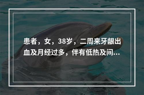 患者，女，38岁，二周来牙龈出血及月经过多，伴有低热及间歇性