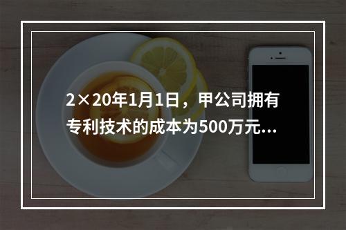 2×20年1月1日，甲公司拥有专利技术的成本为500万元，已