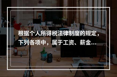 根据个人所得税法律制度的规定，下列各项中，属于工资、薪金所得