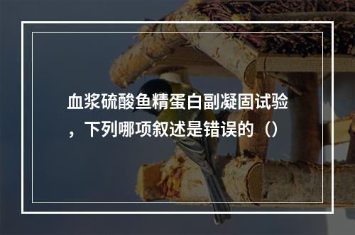 血浆硫酸鱼精蛋白副凝固试验，下列哪项叙述是错误的（）