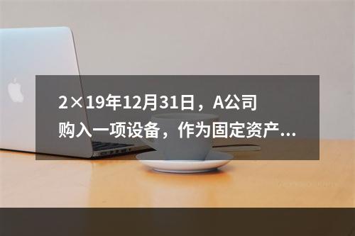 2×19年12月31日，A公司购入一项设备，作为固定资产核算