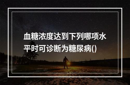 血糖浓度达到下列哪项水平时可诊断为糖尿病()