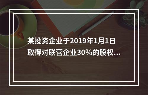 某投资企业于2019年1月1日取得对联营企业30％的股权，取