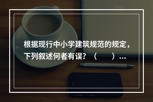 根据现行中小学建筑规范的规定，下列叙述何者有误？（　　）[