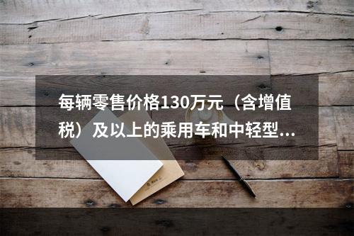 每辆零售价格130万元（含增值税）及以上的乘用车和中轻型商用