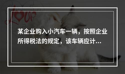 某企业购入小汽车一辆，按照企业所得税法的规定，该车辆应计算折