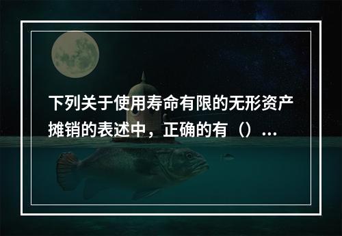 下列关于使用寿命有限的无形资产摊销的表述中，正确的有（）。