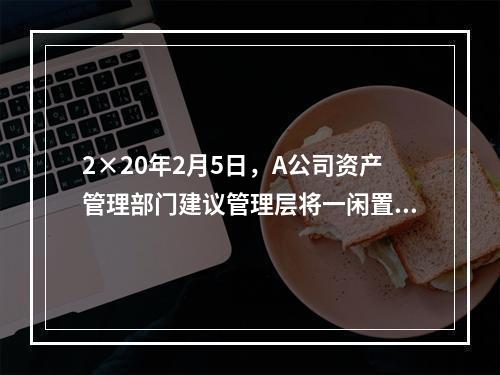 2×20年2月5日，A公司资产管理部门建议管理层将一闲置办公