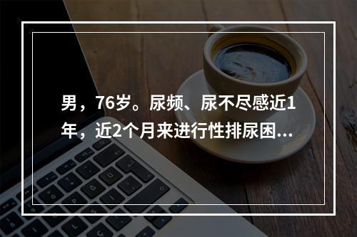 男，76岁。尿频、尿不尽感近1年，近2个月来进行性排尿困难，