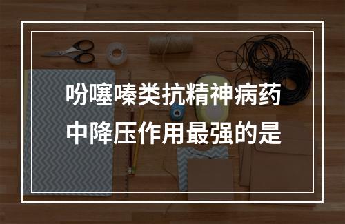 吩噻嗪类抗精神病药中降压作用最强的是