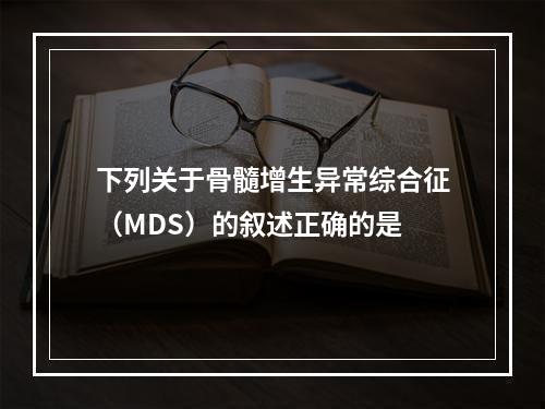 下列关于骨髓增生异常综合征（MDS）的叙述正确的是