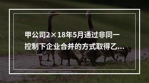 甲公司2×18年5月通过非同一控制下企业合并的方式取得乙公司