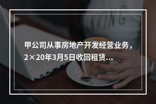 甲公司从事房地产开发经营业务，2×20年3月5日收回租赁期届