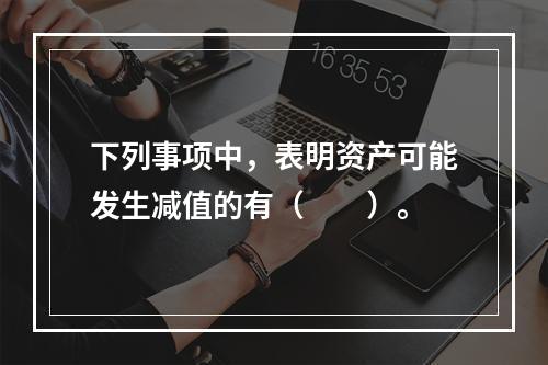 下列事项中，表明资产可能发生减值的有（  ）。