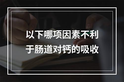 以下哪项因素不利于肠道对钙的吸收