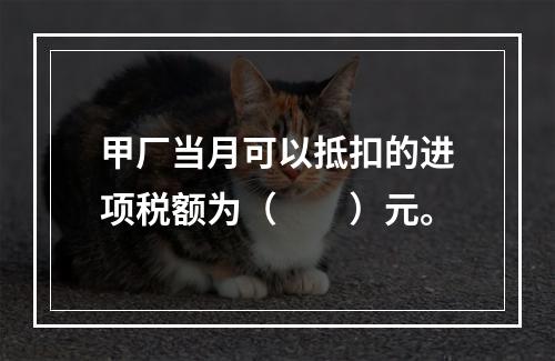 甲厂当月可以抵扣的进项税额为（　　）元。