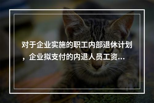 对于企业实施的职工内部退休计划，企业拟支付的内退人员工资和缴