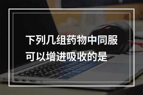 下列几组药物中同服可以增进吸收的是