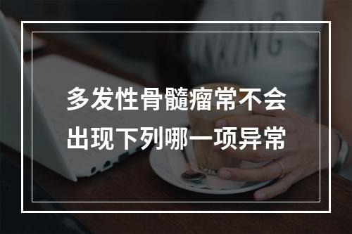 多发性骨髓瘤常不会出现下列哪一项异常