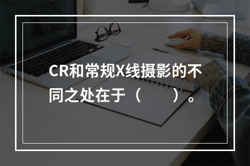 CR和常规X线摄影的不同之处在于（　　）。