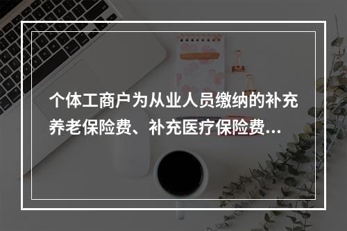 个体工商户为从业人员缴纳的补充养老保险费、补充医疗保险费，分