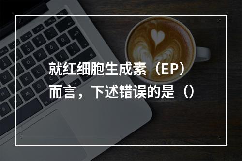 就红细胞生成素（EP）而言，下述错误的是（）