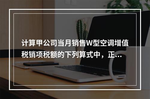 计算甲公司当月销售W型空调增值税销项税额的下列算式中，正确的