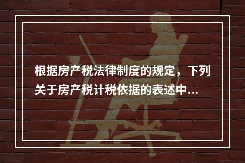 根据房产税法律制度的规定，下列关于房产税计税依据的表述中，正