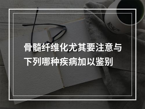 骨髓纤维化尤其要注意与下列哪种疾病加以鉴别