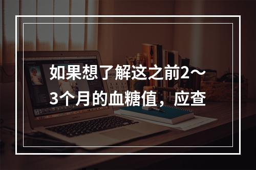 如果想了解这之前2～3个月的血糖值，应查