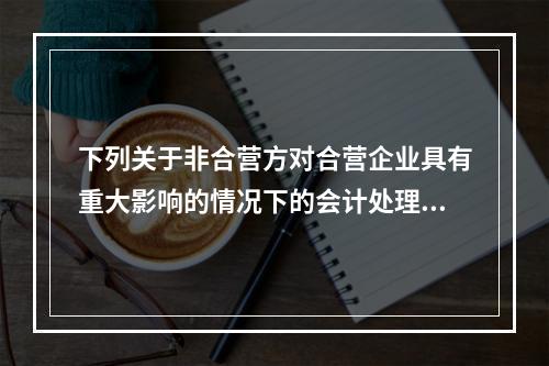 下列关于非合营方对合营企业具有重大影响的情况下的会计处理的表