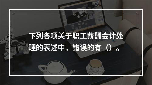 下列各项关于职工薪酬会计处理的表述中，错误的有（）。