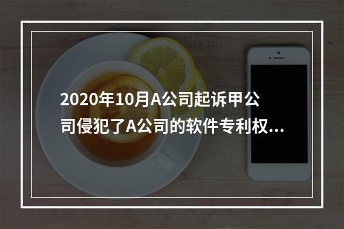 2020年10月A公司起诉甲公司侵犯了A公司的软件专利权，要