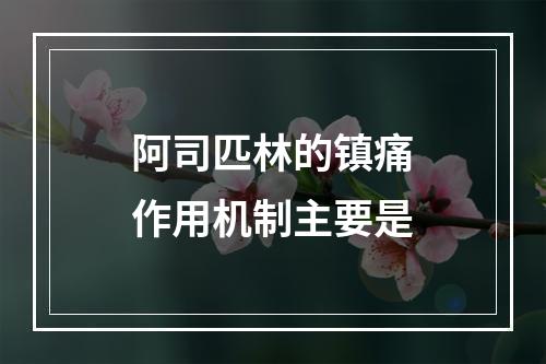 阿司匹林的镇痛作用机制主要是