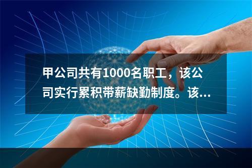 甲公司共有1000名职工，该公司实行累积带薪缺勤制度。该制度