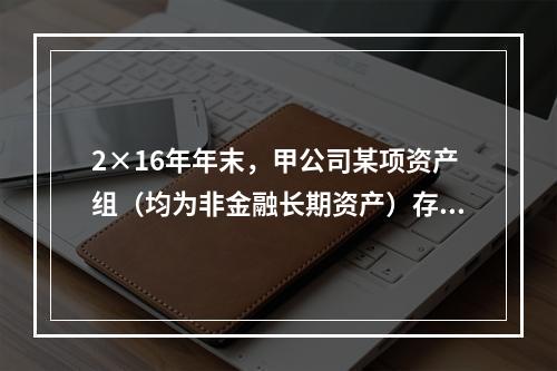 2×16年年末，甲公司某项资产组（均为非金融长期资产）存在减