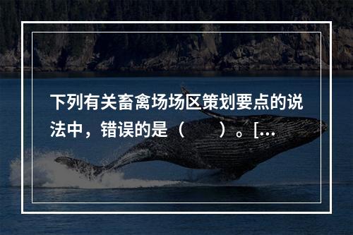 下列有关畜禽场场区策划要点的说法中，错误的是（　　）。[2