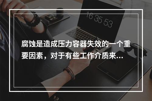 腐蚀是造成压力容器失效的一个重要因素，对于有些工作介质来说，