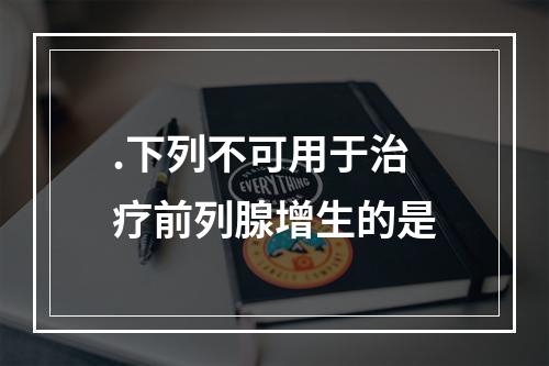 .下列不可用于治疗前列腺增生的是